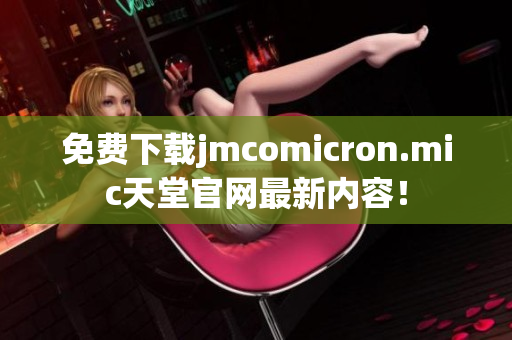 免费下载jmcomicron.mic天堂官网最新内容！