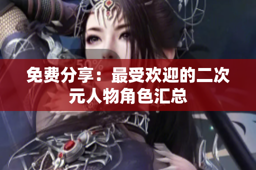 免费分享：最受欢迎的二次元人物角色汇总