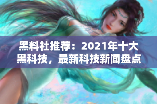 黑料社推荐：2021年十大黑科技，最新科技新闻盘点
