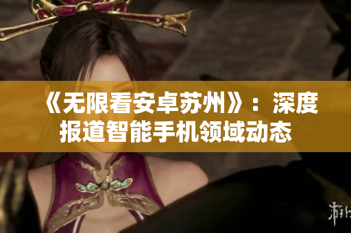 《无限看安卓苏州》：深度报道智能手机领域动态