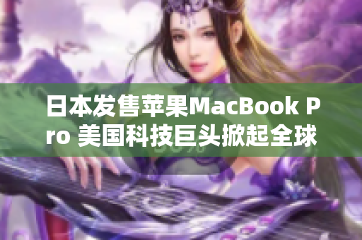 日本发售苹果MacBook Pro 美国科技巨头掀起全球购买热潮
