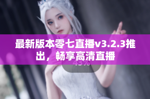 最新版本零七直播v3.2.3推出，畅享高清直播