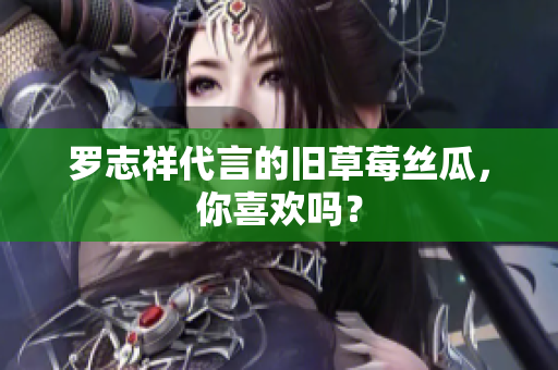 罗志祥代言的旧草莓丝瓜，你喜欢吗？