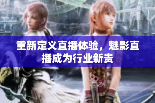 重新定义直播体验，魅影直播成为行业新贵