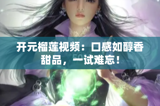 开元榴莲视频：口感如醇香甜品，一试难忘！
