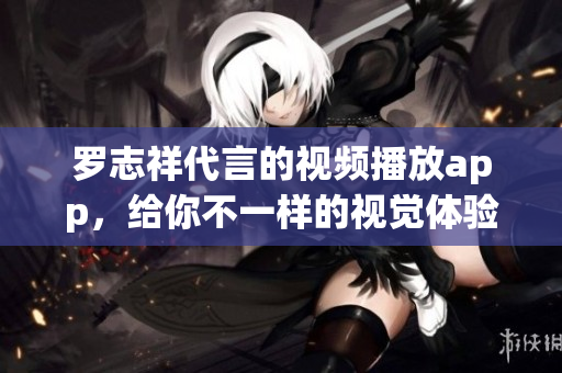 罗志祥代言的视频播放app，给你不一样的视觉体验