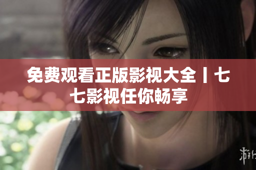 免费观看正版影视大全丨七七影视任你畅享