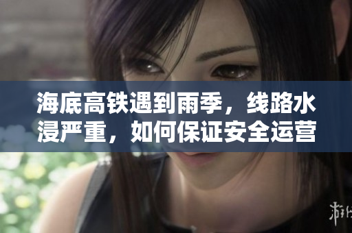 海底高铁遇到雨季，线路水浸严重，如何保证安全运营？