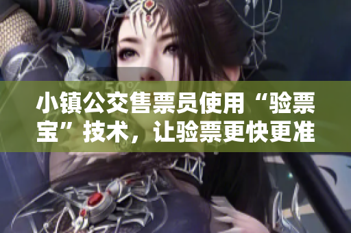 小镇公交售票员使用“验票宝”技术，让验票更快更准确