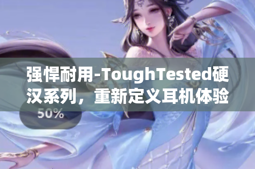 强悍耐用-ToughTested硬汉系列，重新定义耳机体验