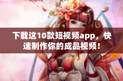 下载这10款短视频app，快速制作你的成品视频！