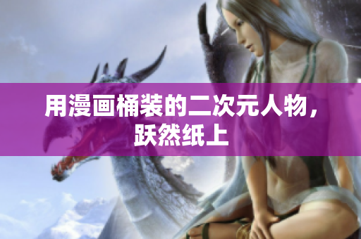 用漫画桶装的二次元人物，跃然纸上