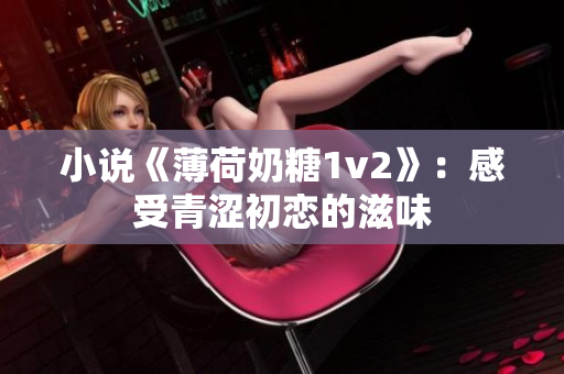 小说《薄荷奶糖1v2》：感受青涩初恋的滋味