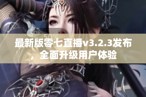 最新版零七直播v3.2.3发布，全面升级用户体验
