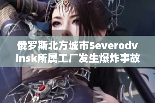 俄罗斯北方城市Severodvinsk所属工厂发生爆炸事故，至少15人死亡