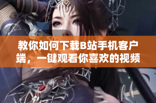 教你如何下载B站手机客户端，一键观看你喜欢的视频