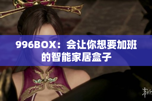 996BOX：会让你想要加班的智能家居盒子