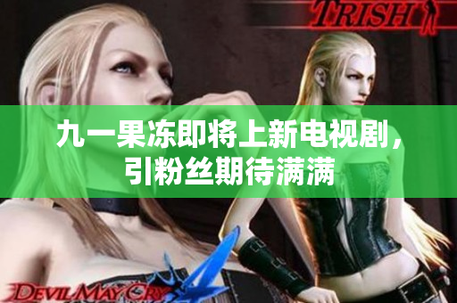 九一果冻即将上新电视剧，引粉丝期待满满