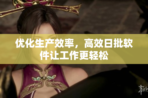 优化生产效率，高效日批软件让工作更轻松