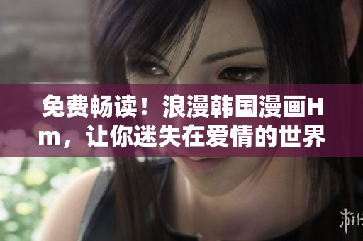 免费畅读！浪漫韩国漫画Hm，让你迷失在爱情的世界中