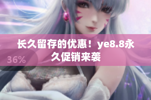 长久留存的优惠！ye8.8永久促销来袭