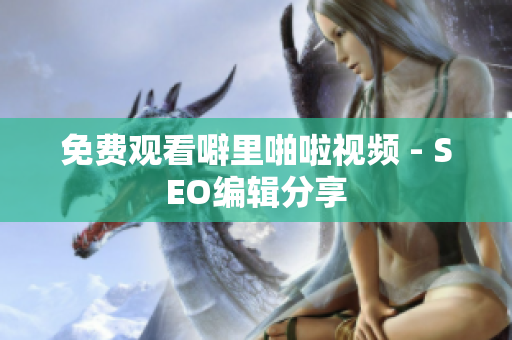 免费观看噼里啪啦视频 - SEO编辑分享