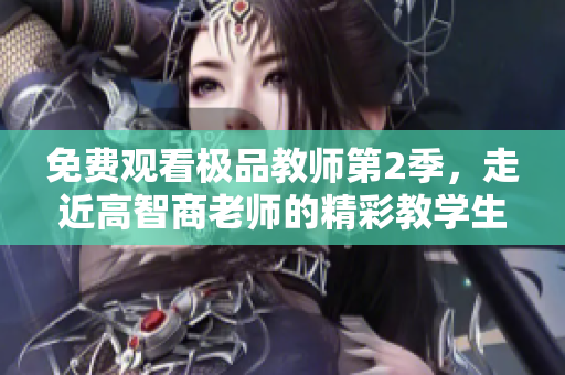 免费观看极品教师第2季，走近高智商老师的精彩教学生活