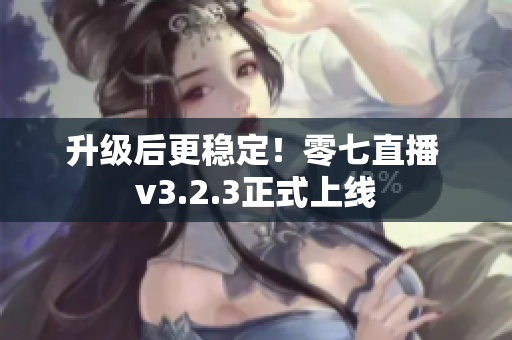 升级后更稳定！零七直播 v3.2.3正式上线