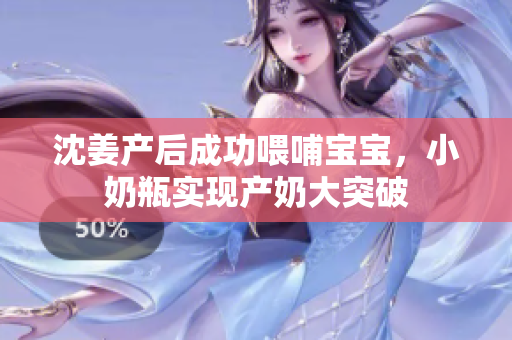 沈姜产后成功喂哺宝宝，小奶瓶实现产奶大突破
