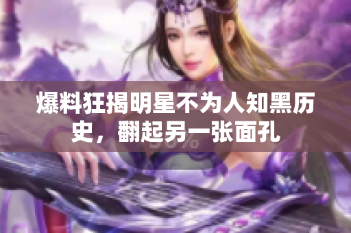 爆料狂揭明星不为人知黑历史，翻起另一张面孔