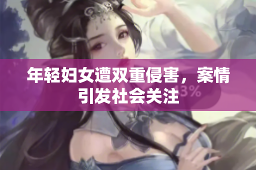 年轻妇女遭双重侵害，案情引发社会关注