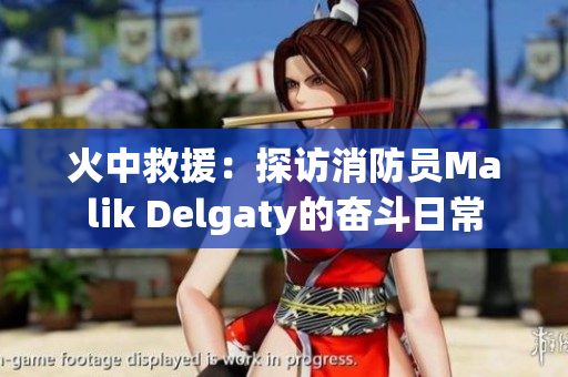 火中救援：探访消防员Malik Delgaty的奋斗日常