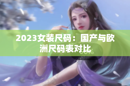 2023女装尺码：国产与欧洲尺码表对比