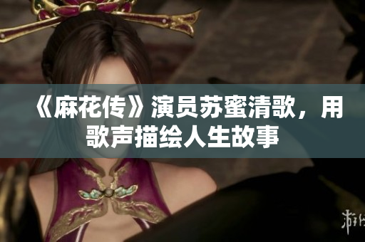 《麻花传》演员苏蜜清歌，用歌声描绘人生故事