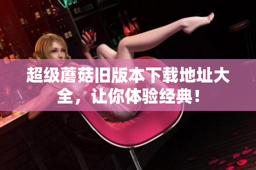 超级蘑菇旧版本下载地址大全，让你体验经典！