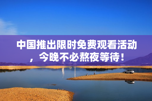 中国推出限时免费观看活动，今晚不必熬夜等待！