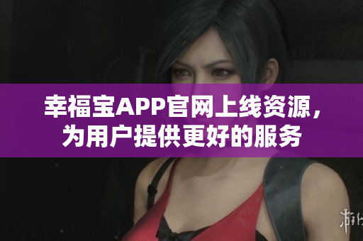 幸福宝APP官网上线资源，为用户提供更好的服务