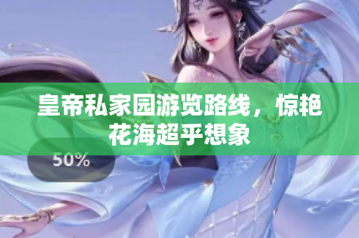 皇帝私家园游览路线，惊艳花海超乎想象