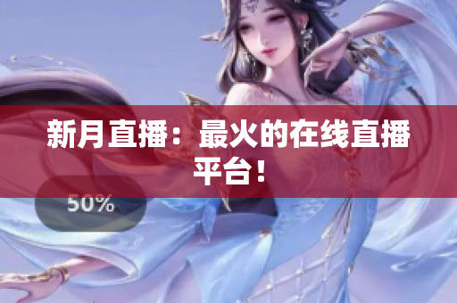 新月直播：最火的在线直播平台！