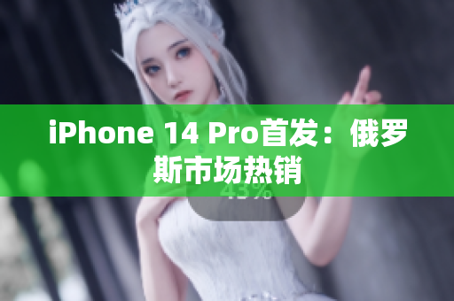 iPhone 14 Pro首发：俄罗斯市场热销