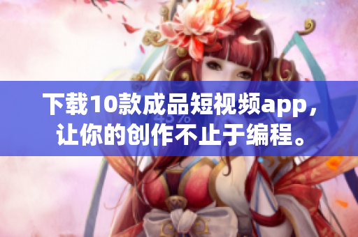 下载10款成品短视频app，让你的创作不止于编程。