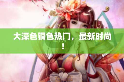 大深色铜色热门，最新时尚！