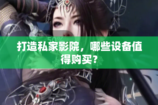 打造私家影院，哪些设备值得购买？