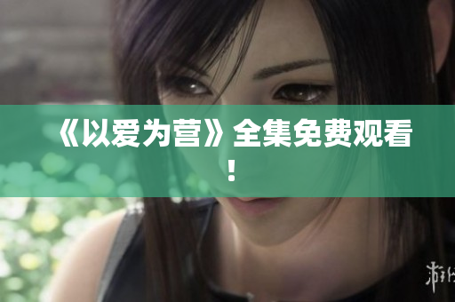《以爱为营》全集免费观看！