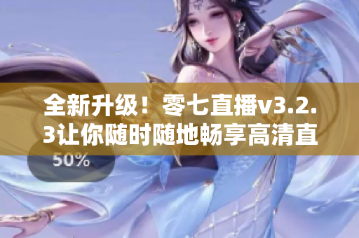 全新升级！零七直播v3.2.3让你随时随地畅享高清直播