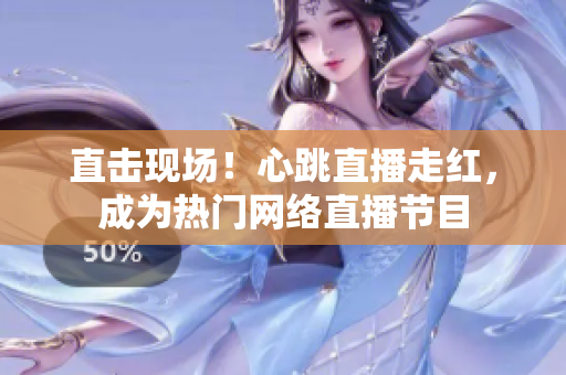 直击现场！心跳直播走红，成为热门网络直播节目