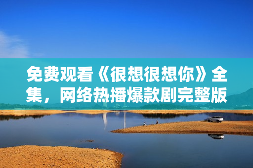 免费观看《很想很想你》全集，网络热播爆款剧完整版