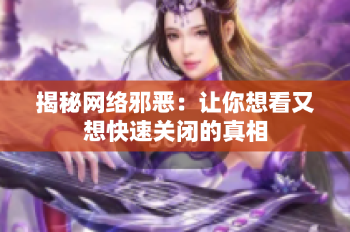 揭秘网络邪恶：让你想看又想快速关闭的真相