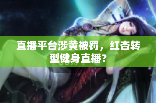 直播平台涉黄被罚，红杏转型健身直播？
