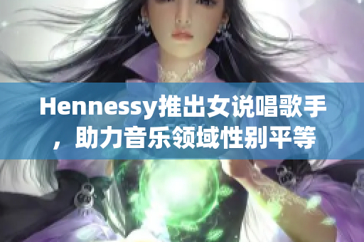 Hennessy推出女说唱歌手，助力音乐领域性别平等